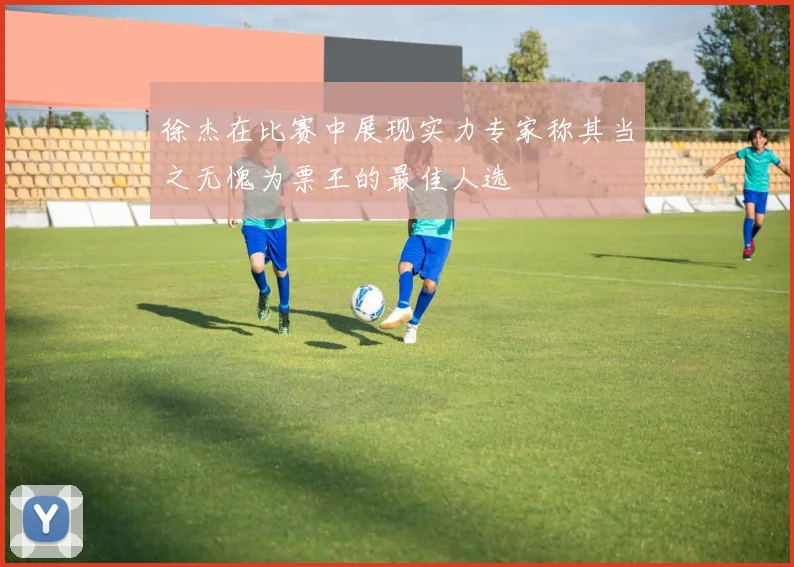 徐杰在比赛中展现实力专家称其当之无愧为票王的最佳人选