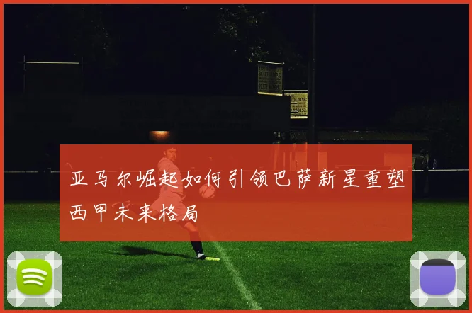 亚马尔崛起如何引领巴萨新星重塑西甲未来格局